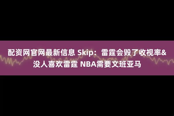 配资网官网最新信息 Skip：雷霆会毁了收视率&没人喜欢雷霆 NBA需要文班亚马