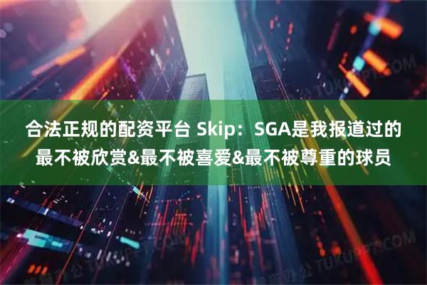 合法正规的配资平台 Skip：SGA是我报道过的最不被欣赏&最不被喜爱&最不被尊重的球员