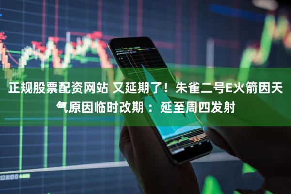 正规股票配资网站 又延期了！朱雀二号E火箭因天气原因临时改期 ：延至周四发射