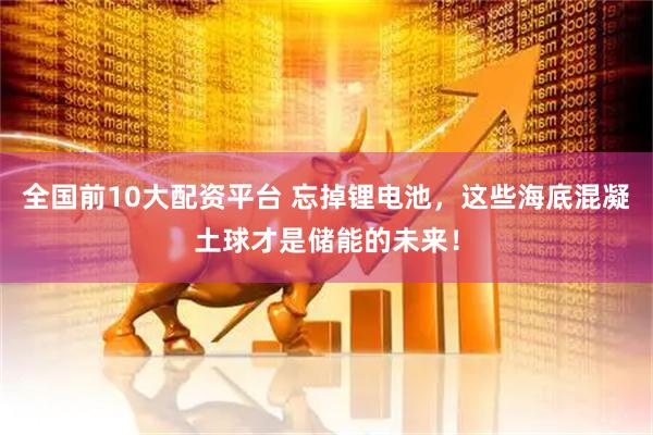 全国前10大配资平台 忘掉锂电池，这些海底混凝土球才是储能的未来！
