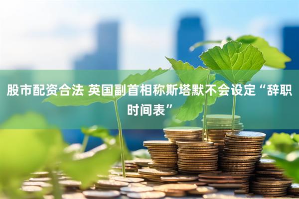 股市配资合法 英国副首相称斯塔默不会设定“辞职时间表”
