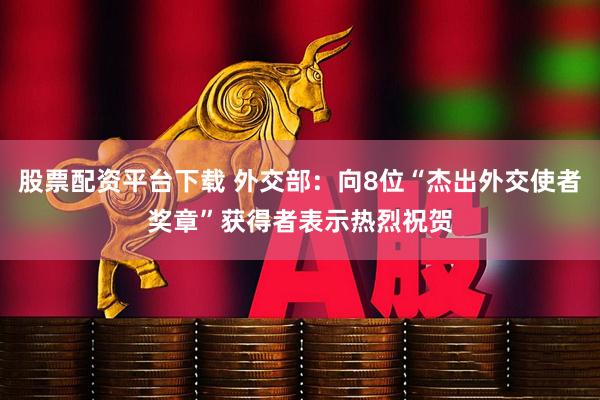 股票配资平台下载 外交部：向8位“杰出外交使者奖章”获得者表示热烈祝贺
