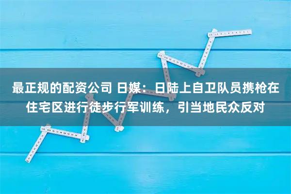 最正规的配资公司 日媒：日陆上自卫队员携枪在住宅区进行徒步行军训练，引当地民众反对