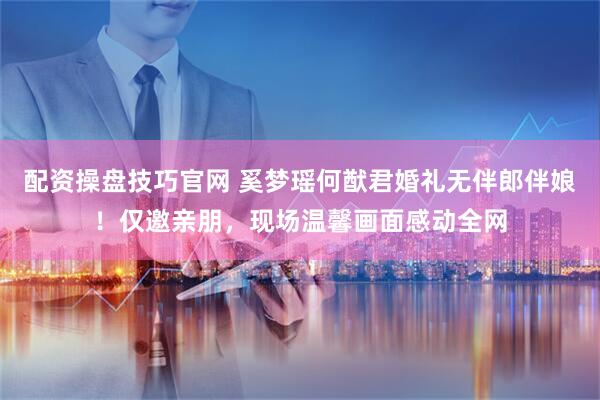 配资操盘技巧官网 奚梦瑶何猷君婚礼无伴郎伴娘！仅邀亲朋，现场温馨画面感动全网