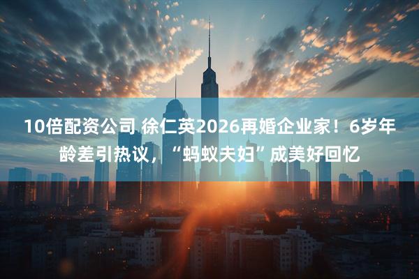 10倍配资公司 徐仁英2026再婚企业家！6岁年龄差引热议，“蚂蚁夫妇”成美好回忆