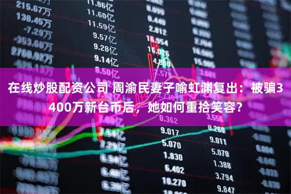 在线炒股配资公司 周渝民妻子喻虹渊复出：被骗3400万新台币后，她如何重拾笑容？