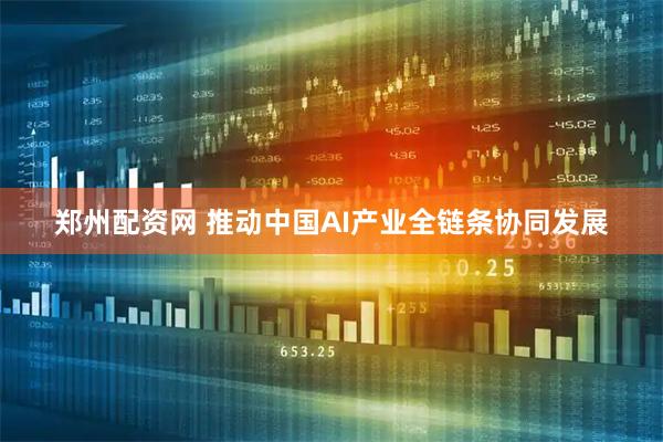 郑州配资网 推动中国AI产业全链条协同发展