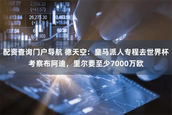 配资查询门户导航 德天空：皇马派人专程去世界杯考察布阿迪，里尔要至少7000万欧