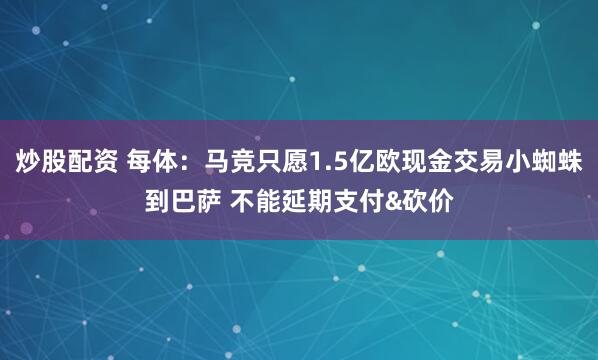 炒股配资 每体：马竞只愿1.5亿欧现金交易小蜘蛛到巴萨 不能延期支付&砍价