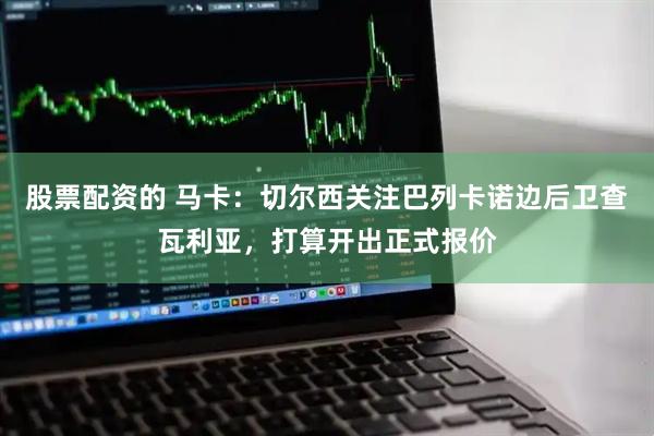 股票配资的 马卡：切尔西关注巴列卡诺边后卫查瓦利亚，打算开出正式报价